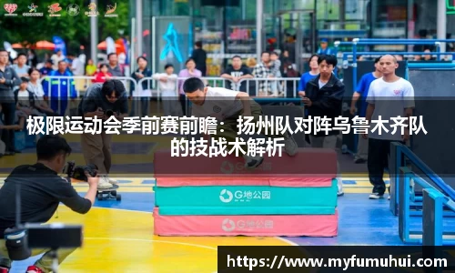 极限运动会季前赛前瞻：扬州队对阵乌鲁木齐队的技战术解析